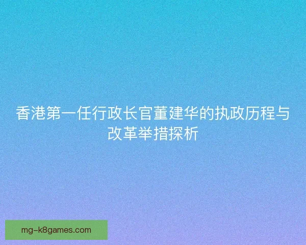 香港第一任行政长官董建华的执政历程与改革举措探析