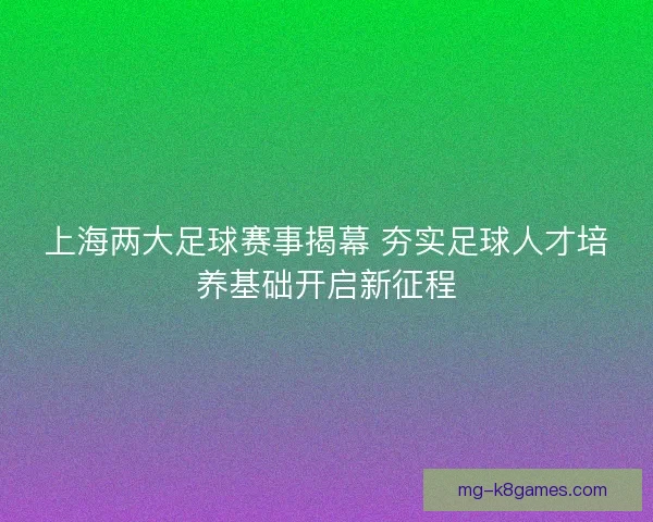上海两大足球赛事揭幕 夯实足球人才培养基础开启新征程