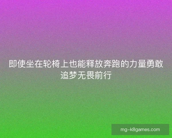 即使坐在轮椅上也能释放奔跑的力量勇敢追梦无畏前行