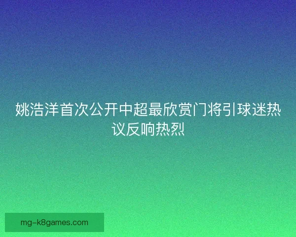 姚浩洋首次公开中超最欣赏门将引球迷热议反响热烈